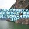 山东5位优秀博士入选2022年度“国家博士后创新人才支持计划”