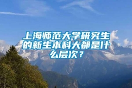 上海师范大学研究生的新生本科大都是什么层次？