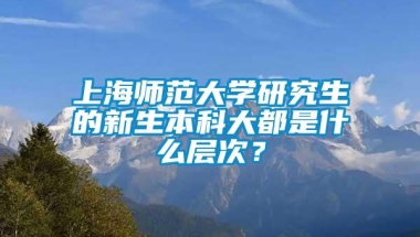 上海师范大学研究生的新生本科大都是什么层次？