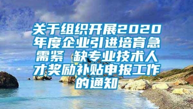 关于组织开展2020年度企业引进培育急需紧 缺专业技术人才奖励补贴申报工作的通知