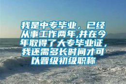 我是中专毕业，已经从事工作两年,并在今年取得了大专毕业证，我还需多长时间才可以晋级初级职称