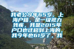 我老公今年65岁，上海户籍，是一级视力残疾，我是2015年户口也迁移到上海的，我今年也61岁了，我