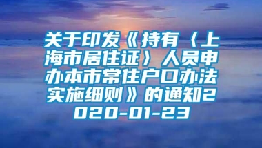 关于印发《持有〈上海市居住证〉人员申办本市常住户口办法实施细则》的通知2020-01-23