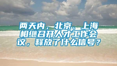 两天内，北京、上海相继召开人才工作会议，释放了什么信号？