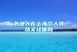 外地人在上海个人可以交社保吗