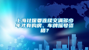 上海社保要连续交满多少年才有购房、车牌摇号资格？