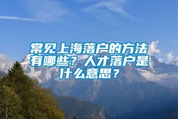 常见上海落户的方法有哪些？人才落户是什么意思？