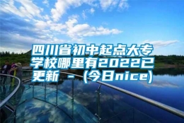 四川省初中起点大专学校哪里有2022已更新 - (今日nice)