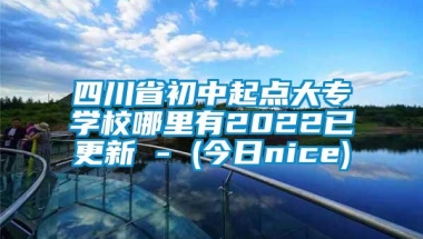 四川省初中起点大专学校哪里有2022已更新 - (今日nice)