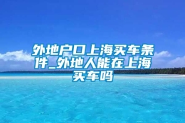 外地户口上海买车条件_外地人能在上海买车吗