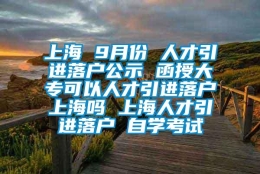 上海 9月份 人才引进落户公示 函授大专可以人才引进落户上海吗 上海人才引进落户 自学考试