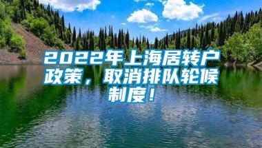 2022年上海居转户政策，取消排队轮候制度！