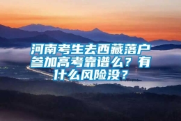 河南考生去西藏落户参加高考靠谱么？有什么风险没？