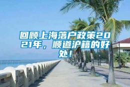 回顾上海落户政策2021年，顺道沪籍的好处！