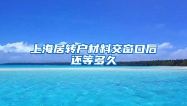 上海居转户材料交窗口后还等多久