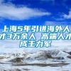 上海5年引进海外人才3万余人 高端人才成主力军