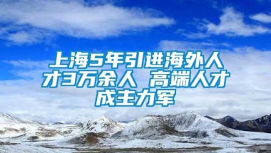 上海5年引进海外人才3万余人 高端人才成主力军