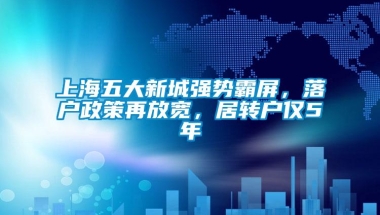 上海五大新城强势霸屏，落户政策再放宽，居转户仅5年