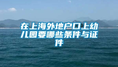 在上海外地户口上幼儿园要哪些条件与证件