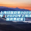 上海社保政策2022年（2020年上海社保缴费政策）