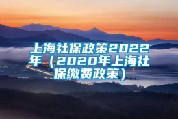 上海社保政策2022年（2020年上海社保缴费政策）