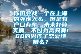 你们会找一个在上海的外地人么，但是有户口有车，未来打算买房，不过身高只有160的男孩子恋爱结婚么？