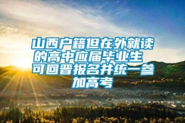 山西户籍但在外就读的高中应届毕业生 可回晋报名并统一参加高考