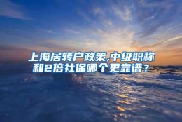 上海居转户政策,中级职称和2倍社保哪个更靠谱？