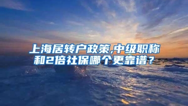 上海居转户政策,中级职称和2倍社保哪个更靠谱？