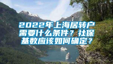 2022年上海居转户需要什么条件？社保基数应该如何确定？