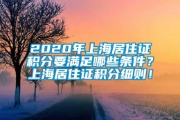 2020年上海居住证积分要满足哪些条件？上海居住证积分细则！