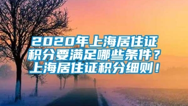 2020年上海居住证积分要满足哪些条件？上海居住证积分细则！