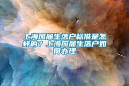 上海应届生落户标准是怎样的？上海应届生落户如何办理