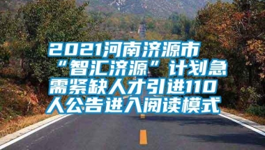 2021河南济源市“智汇济源”计划急需紧缺人才引进110人公告进入阅读模式