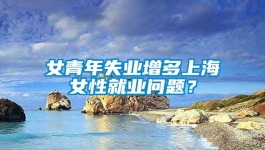 女青年失业增多上海女性就业问题？