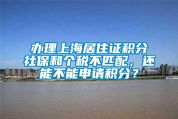 办理上海居住证积分社保和个税不匹配，还能不能申请积分？