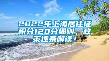 2022年上海居住证积分120分细则，政策逐条解读！