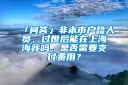 「问答」非本市户籍人员，过世后能在上海海葬吗，是否需要支付费用？