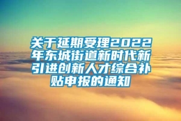 关于延期受理2022年东城街道新时代新引进创新人才综合补贴申报的通知