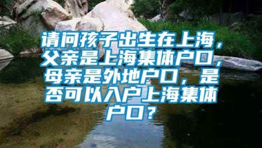 请问孩子出生在上海，父亲是上海集体户口，母亲是外地户口，是否可以入户上海集体户口？