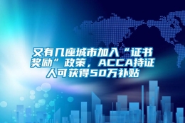 又有几座城市加入“证书奖励”政策，ACCA持证人可获得50万补贴