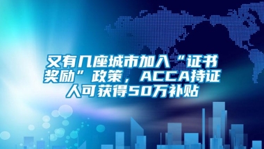 又有几座城市加入“证书奖励”政策，ACCA持证人可获得50万补贴