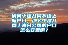 请问中建八局不给上海户口，那么中建八局上海分公司的户口怎么安置啊？