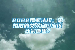 2022婚姻法规：离婚后的女人户口应该迁到哪里？