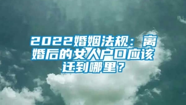 2022婚姻法规：离婚后的女人户口应该迁到哪里？