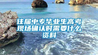 往届中专毕业生高考现场确认时需要什么资料