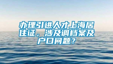 办理引进人才上海居住证，涉及调档案及户口问题？