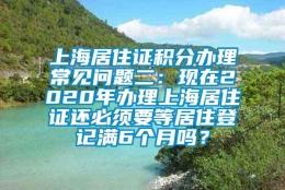 上海居住证积分办理常见问题二：现在2020年办理上海居住证还必须要等居住登记满6个月吗？