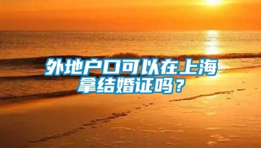 外地户口可以在上海拿结婚证吗？