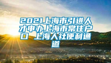 2021上海市引进人才申办上海市常住户口 上海人社便利通道